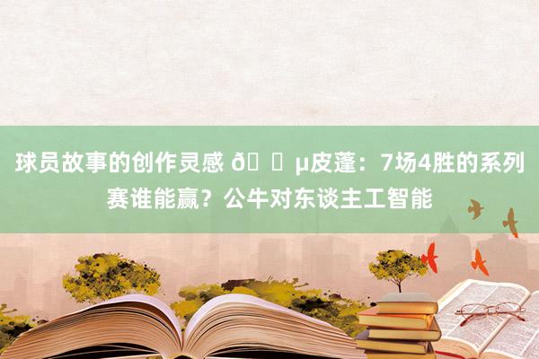 球员故事的创作灵感 😵皮蓬：7场4胜的系列赛谁能赢？公牛对东谈主工智能