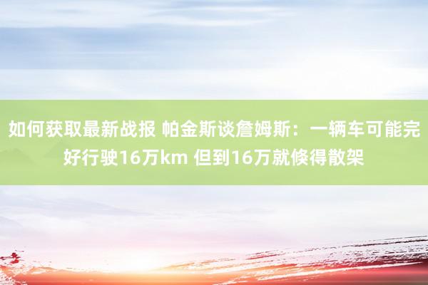 如何获取最新战报 帕金斯谈詹姆斯：一辆车可能完好行驶16万km 但到16万就倏得散架