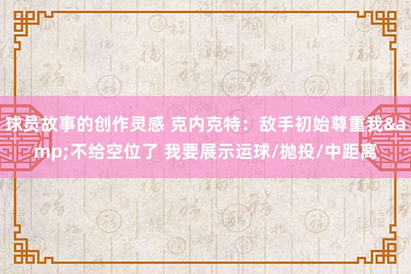 球员故事的创作灵感 克内克特：敌手初始尊重我&不给空位了 我要展示运球/抛投/中距离