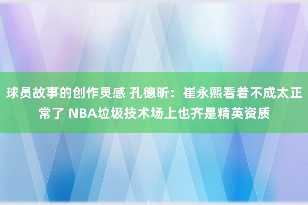 球员故事的创作灵感 孔德昕：崔永熙看着不成太正常了 NBA垃圾技术场上也齐是精英资质