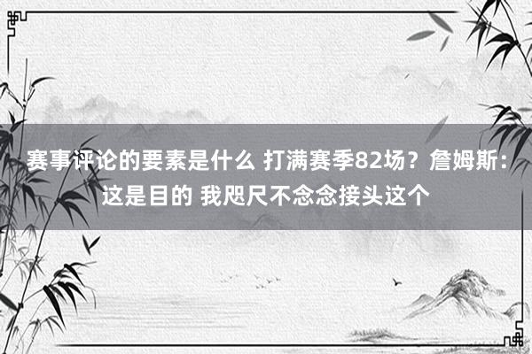 赛事评论的要素是什么 打满赛季82场？詹姆斯：这是目的 我咫尺不念念接头这个