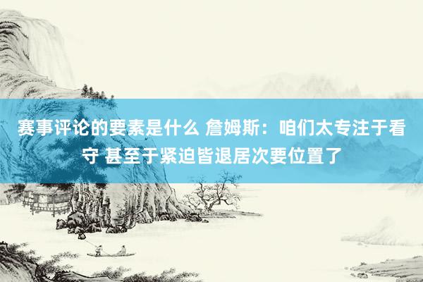 赛事评论的要素是什么 詹姆斯：咱们太专注于看守 甚至于紧迫皆退居次要位置了