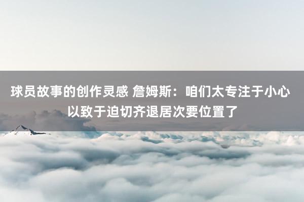 球员故事的创作灵感 詹姆斯：咱们太专注于小心 以致于迫切齐退居次要位置了