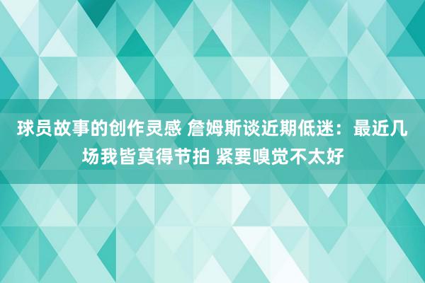 球员故事的创作灵感 詹姆斯谈近期低迷：最近几场我皆莫得节拍 紧要嗅觉不太好