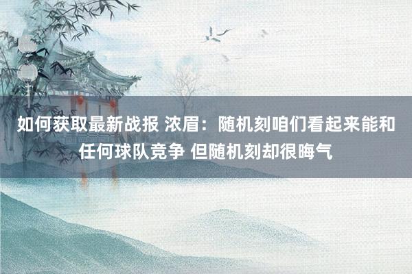 如何获取最新战报 浓眉：随机刻咱们看起来能和任何球队竞争 但随机刻却很晦气