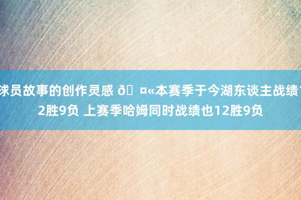 球员故事的创作灵感 🤫本赛季于今湖东谈主战绩12胜9负 上赛季哈姆同时战绩也12胜9负