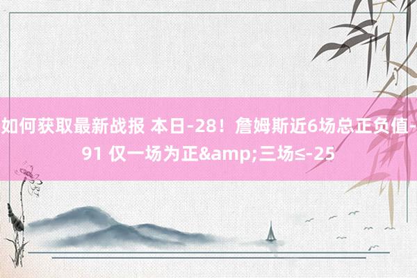 如何获取最新战报 本日-28！詹姆斯近6场总正负值-91 仅一场为正&三场≤-25