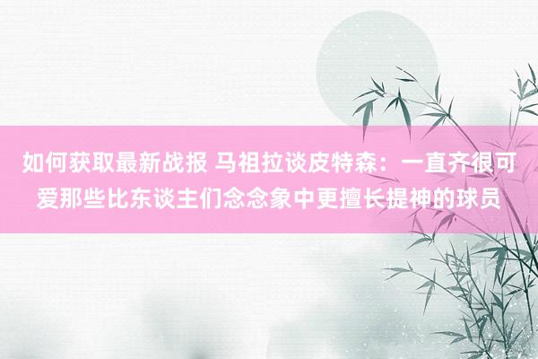 如何获取最新战报 马祖拉谈皮特森：一直齐很可爱那些比东谈主们念念象中更擅长提神的球员