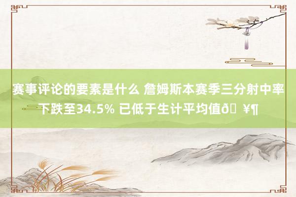 赛事评论的要素是什么 詹姆斯本赛季三分射中率下跌至34.5% 已低于生计平均值🥶