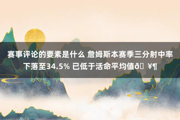 赛事评论的要素是什么 詹姆斯本赛季三分射中率下落至34.5% 已低于活命平均值🥶