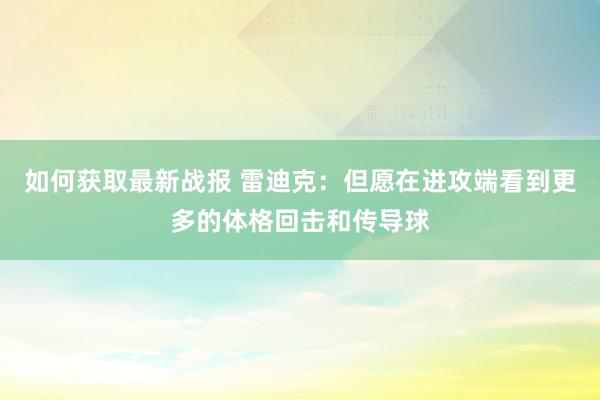 如何获取最新战报 雷迪克：但愿在进攻端看到更多的体格回击和传导球