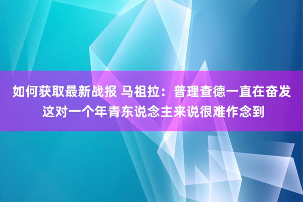 如何获取最新战报 马祖拉：普理查德一直在奋发 这对一个年青东说念主来说很难作念到