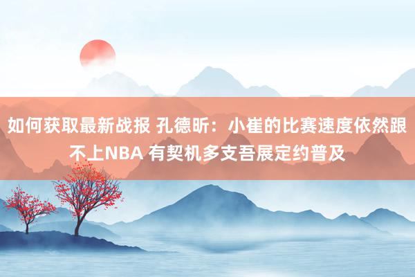 如何获取最新战报 孔德昕：小崔的比赛速度依然跟不上NBA 有契机多支吾展定约普及