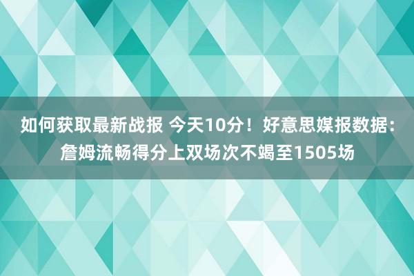 如何获取最新战报 今天10分！好意思媒报数据：詹姆流畅得分上双场次不竭至1505场