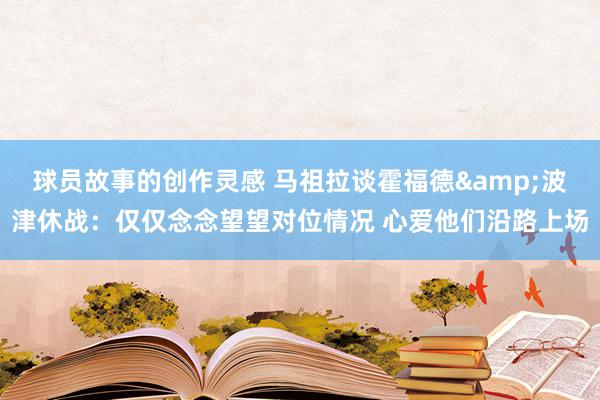 球员故事的创作灵感 马祖拉谈霍福德&波津休战：仅仅念念望望对位情况 心爱他们沿路上场