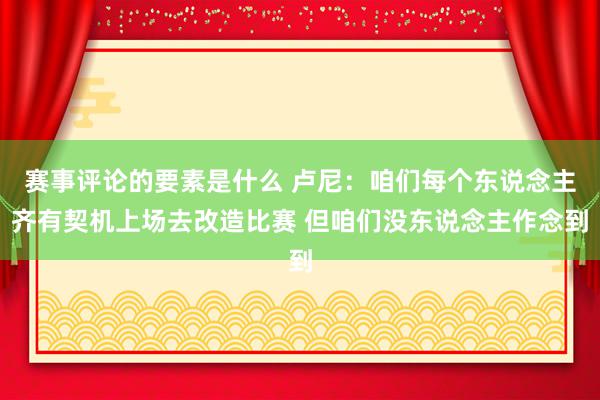 赛事评论的要素是什么 卢尼：咱们每个东说念主齐有契机上场去改造比赛 但咱们没东说念主作念到