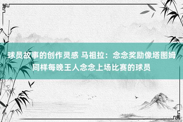 球员故事的创作灵感 马祖拉：念念奖励像塔图姆同样每晚王人念念上场比赛的球员