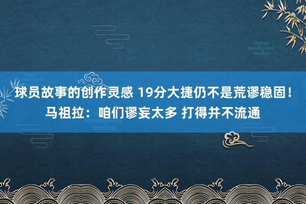 球员故事的创作灵感 19分大捷仍不是荒谬稳固！马祖拉：咱们谬妄太多 打得并不流通