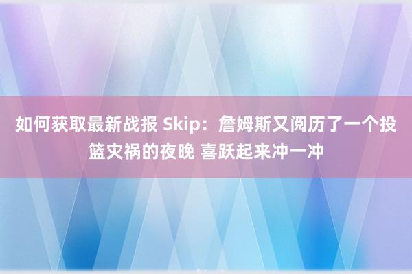 如何获取最新战报 Skip：詹姆斯又阅历了一个投篮灾祸的夜晚 喜跃起来冲一冲