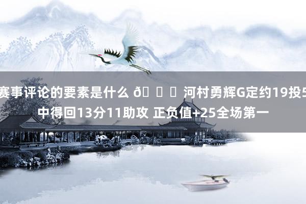 赛事评论的要素是什么 👀河村勇辉G定约19投5中得回13分11助攻 正负值+25全场第一