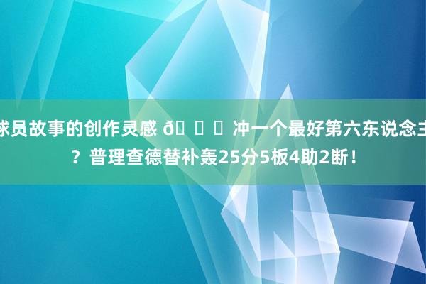 球员故事的创作灵感 👀冲一个最好第六东说念主？普理查德替补轰25分5板4助2断！