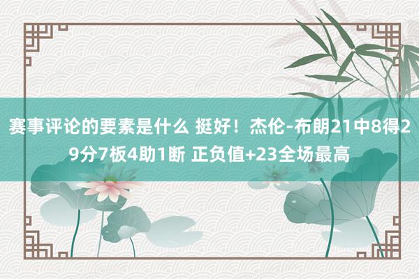 赛事评论的要素是什么 挺好！杰伦-布朗21中8得29分7板4助1断 正负值+23全场最高