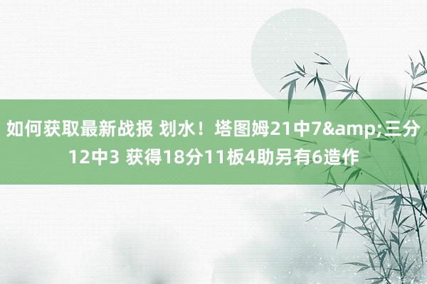 如何获取最新战报 划水！塔图姆21中7&三分12中3 获得18分11板4助另有6造作