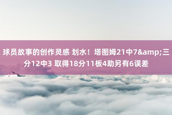 球员故事的创作灵感 划水！塔图姆21中7&三分12中3 取得18分11板4助另有6误差