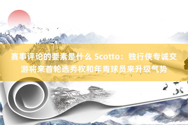 赛事评论的要素是什么 Scotto：独行侠专诚交游将来首轮选秀权和年青球员来升级气势