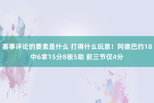 赛事评论的要素是什么 打得什么玩意！阿德巴约18中6拿15分8板5助 前三节仅4分