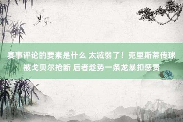 赛事评论的要素是什么 太减弱了！克里斯蒂传球被戈贝尔抢断 后者趁势一条龙暴扣惩责