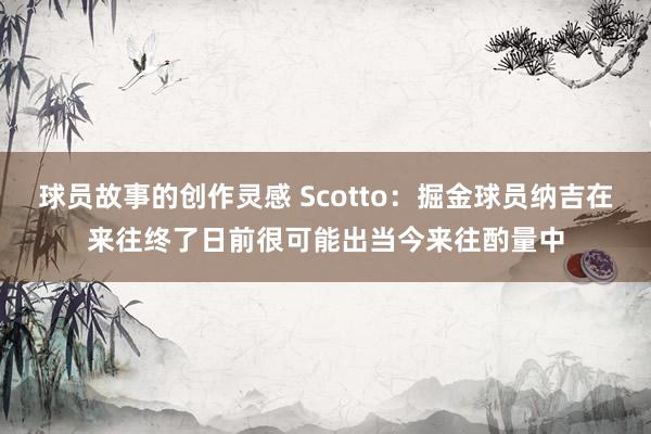 球员故事的创作灵感 Scotto：掘金球员纳吉在来往终了日前很可能出当今来往酌量中