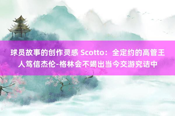 球员故事的创作灵感 Scotto：全定约的高管王人笃信杰伦-格林会不竭出当今交游究诘中