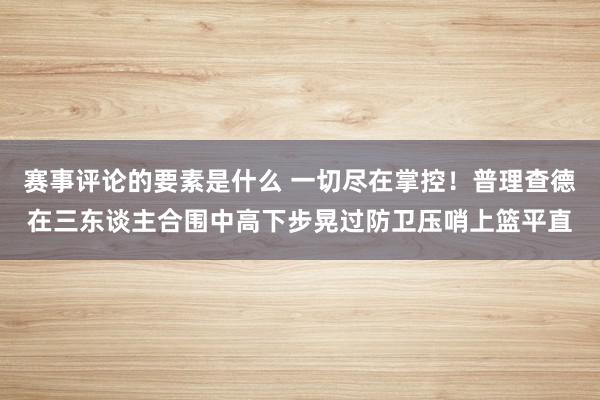 赛事评论的要素是什么 一切尽在掌控！普理查德在三东谈主合围中高下步晃过防卫压哨上篮平直