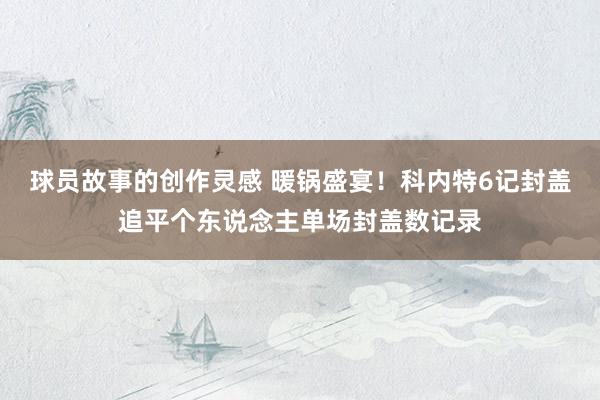 球员故事的创作灵感 暖锅盛宴！科内特6记封盖追平个东说念主单场封盖数记录