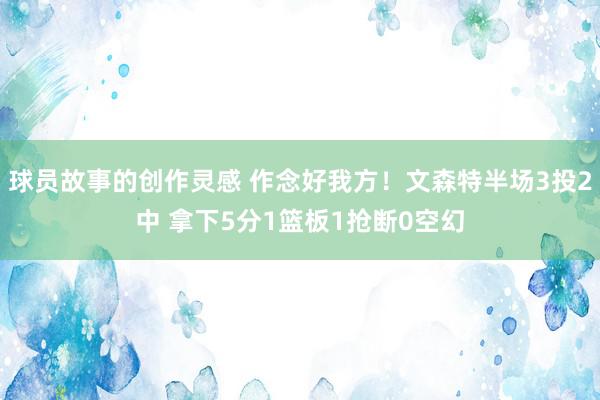 球员故事的创作灵感 作念好我方！文森特半场3投2中 拿下5分1篮板1抢断0空幻