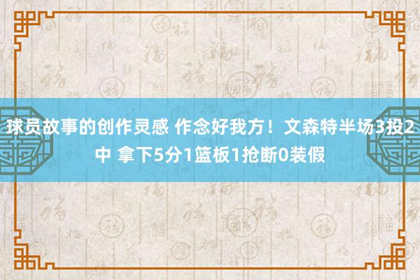 球员故事的创作灵感 作念好我方！文森特半场3投2中 拿下5分1篮板1抢断0装假