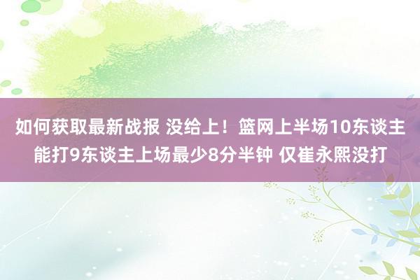 如何获取最新战报 没给上！篮网上半场10东谈主能打9东谈主上场最少8分半钟 仅崔永熙没打