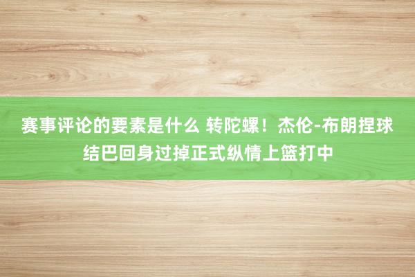 赛事评论的要素是什么 转陀螺！杰伦-布朗捏球结巴回身过掉正式纵情上篮打中