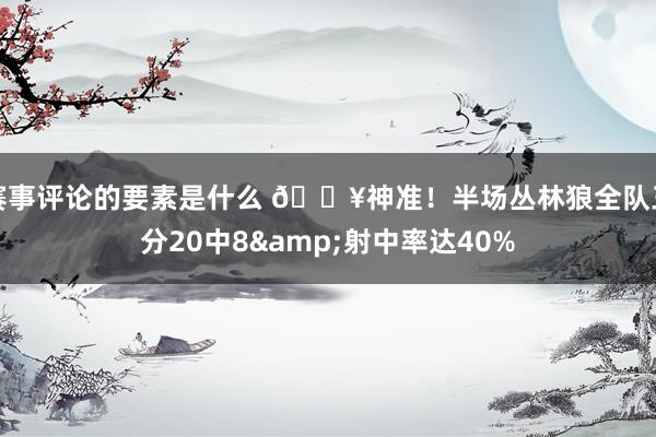 赛事评论的要素是什么 🔥神准！半场丛林狼全队三分20中8&射中率达40%