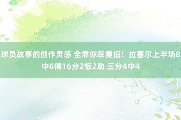 球员故事的创作灵感 全靠你在复旧！拉塞尔上半场8中6得16分2板2助 三分4中4