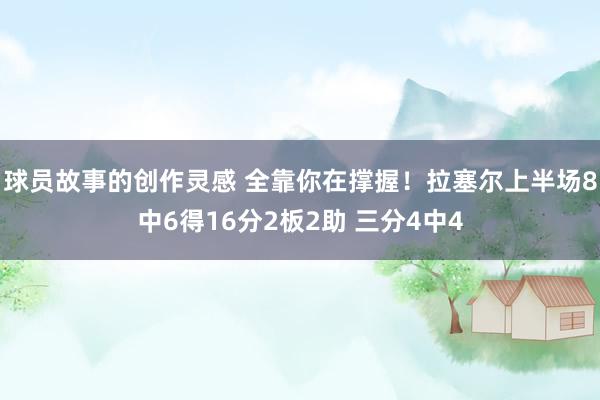 球员故事的创作灵感 全靠你在撑握！拉塞尔上半场8中6得16分2板2助 三分4中4