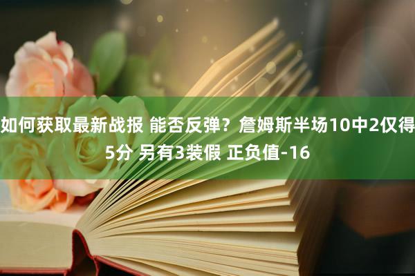 如何获取最新战报 能否反弹？詹姆斯半场10中2仅得5分 另有3装假 正负值-16