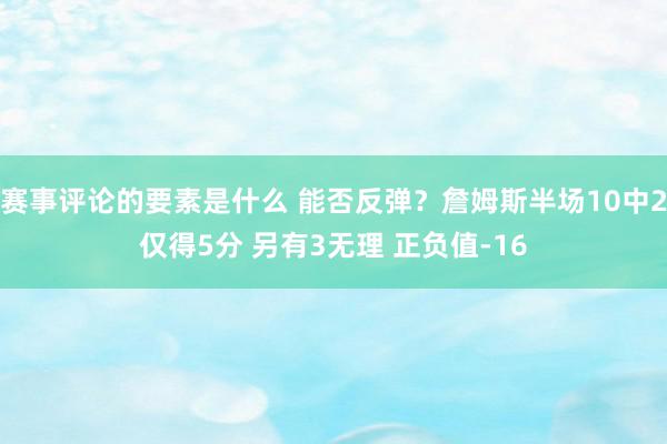 赛事评论的要素是什么 能否反弹？詹姆斯半场10中2仅得5分 另有3无理 正负值-16