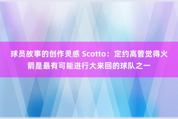 球员故事的创作灵感 Scotto：定约高管觉得火箭是最有可能进行大来回的球队之一