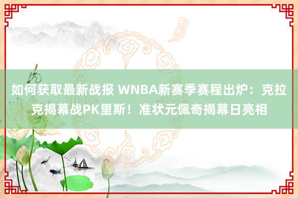 如何获取最新战报 WNBA新赛季赛程出炉：克拉克揭幕战PK里斯！准状元佩奇揭幕日亮相