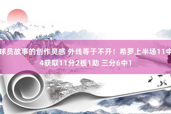 球员故事的创作灵感 外线等于不开！希罗上半场11中4获取11分2板1助 三分6中1