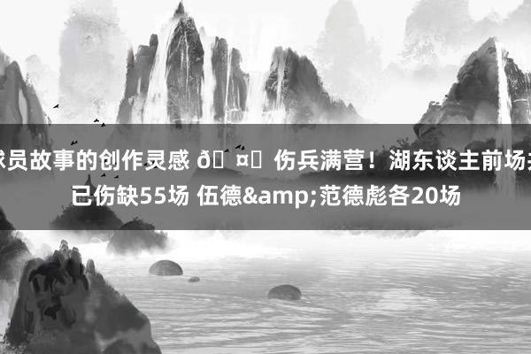 球员故事的创作灵感 🤕伤兵满营！湖东谈主前场共已伤缺55场 伍德&范德彪各20场