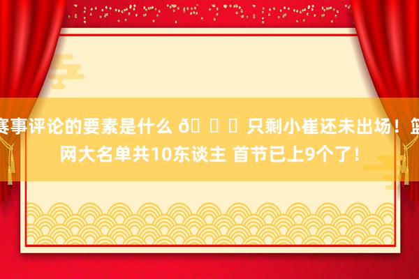 赛事评论的要素是什么 👀只剩小崔还未出场！篮网大名单共10东谈主 首节已上9个了！