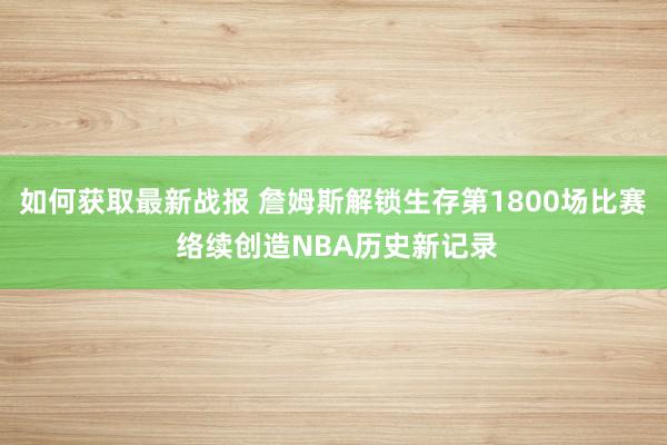 如何获取最新战报 詹姆斯解锁生存第1800场比赛 络续创造NBA历史新记录